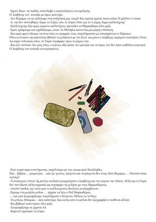 -Έχουν δίκιο τα παιδιά, επανέλαβε ο απρόσκλητος συνομιλητής.
Ο Διαβήτης τον κοίταξε με ύφος αυστηρό.
-Δεν θυμάμαι να σε καλέσαμε στη συζήτησή μας νεαρέ! Και πρώτα πρώτα ποιος είσαι; Ή μάλλον τι είσαι;
-Α, ναι δεν συστήθηκα. Είμαι το Σπρέι, είπε το Σπρέι. Όσο για το τι είμαι; Είμαι καλλιτέχνης!
-Καλλιτέχνης; Και εμείς είμαστε καλλιτέχνες, φώναξαν οι Μαρκαδόροι όλοι μαζί.
-Εμείς γράφουμε και σχεδιάζουμε, είπαν τα Μολύβια κάνοντας μια μικρή υπόκλιση.
-Και εμείς φροντίζουμε να είναι ίσιες οι γραμμές τους, συμπλήρωσαν με υπερηφάνεια οι Χάρακες.
Όλοι οι ένοικοι της κασετίνας ήθελαν να μιλήσουν με τον ξένο και μόνο ο Διαβήτης παρέμενε σιωπηλός. Όταν
πια είχαν τελειώσει όλοι, το Σπρέι στράφηκε προς το μέρος του.
-Και εσύ παππού; Δεν μας είπες, τι κάνεις εδώ μέσα; τον ρώτησε και το ύφος του δεν ήταν καθόλου ευγενικό.
Ο Διαβήτης τον κοίταξε εκνευρισμένος.
-Εγώ νεαρέ είμαι επιστήμονας, ασχολούμαι με την γεωμετρία! Κατάλαβες;
Ναι... βέβαια… γεωμετρία… κάτι με γωνίες, τρίγωνα και τετράγωνα δεν είναι; Κάτι θυμάμαι…. Παππού είσαι
σούπερ!
-Τι ανάγωγος τύπος! Αχ αυτή η νεολαία! μουρμούρισε ο Διαβήτης και του γύρισε την πλάτη. Αλλά και το Σπρέι
δεν του έδωσε άλλη σημασία και στράφηκε να μιλήσει με τους Μαρκαδόρους.
-Λοιπόν παιδιά, για πείτε μου τι καλλιτεχνικές δουλειές αναλαμβάνετε;
-Έχουμε ένα μεγάλο μπλοκ … άρχισε να λέει ο Ροζ Μαρκαδόρος
-…και εκεί ζωγραφίζουμε, συμπλήρωσε ο Κίτρινος. Θέλεις να το δεις;
-Το μπλοκ; Μπαααα… άσε καλύτερα. Και εκτός από το μπλοκ δεν ζωγραφίζετε πουθενά αλλού;
-Και βέβαια! απάντησαν όλοι μαζί.
-Ζωγραφίζουμε σε χαρτιά Α4.
-Βαρετό! σχολίασε το Σπρέι.
 