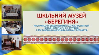 ШКІЛЬНИЙ МУЗЕЙ
«БЕРЕГИНЯ»
КОСТРИНСЬКОЇ СПЕЦІАЛІЗОВАНОЇ ЗАГАЛЬНООСВІТНЬОЇ
ШКОЛИ-ІНТЕРНАТУ ІІ-ІІІ СТУПЕНІВ
З ПОГЛИБЛЕНИМ ВИВЧЕННЯМ ОКРЕМИХ ПРЕДМЕТІВ
 