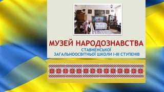 МУЗЕЙ НАРОДОЗНАВСТВА
СТАВНЕНСЬКОЇ
ЗАГАЛЬНООСВІТНЬОЇ ШКОЛИ І-ІІІ СТУПЕНІВ
 