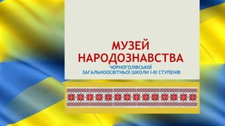 МУЗЕЙ
НАРОДОЗНАВСТВА
ЧОРНОГОЛІВСЬКОЇ
ЗАГАЛЬНООСВІТНЬОЇ ШКОЛИ І-ІІІ СТУПЕНІВ
 