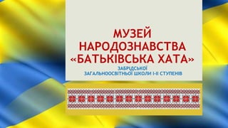 МУЗЕЙ
НАРОДОЗНАВСТВА
«БАТЬКІВСЬКА ХАТА»
ЗАБРІДСЬКОЇ
ЗАГАЛЬНООСВІТНЬОЇ ШКОЛИ І-ІІ СТУПЕНІВ
 