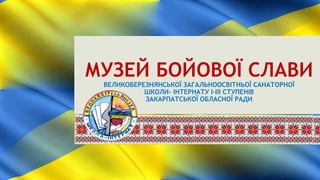 МУЗЕЙ БОЙОВОЇ СЛАВИ
ВЕЛИКОБЕРЕЗНЯНСЬКОЇ ЗАГАЛЬНООСВІТНЬОЇ САНАТОРНОЇ
ШКОЛИ- ІНТЕРНАТУ І-ІІІ СТУПЕНІВ
ЗАКАРПАТСЬКОЇ ОБЛАСНОЇ РАДИ
 