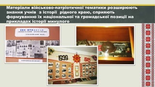 Матеріали військово-патріотичної тематики розширюють
знання учнів з історії рідного краю, сприяють
формуванню їх національної та громадської позиції на
прикладах історії минулого
 
