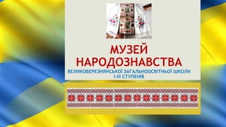 МУЗЕЙ
НАРОДОЗНАВСТВА
ВЕЛИКОБЕРЕЗНЯНСЬКОЇ ЗАГАЛЬНООСВІТНЬОЇ ШКОЛИ
І-ІІІ СТУПЕНІВ
 