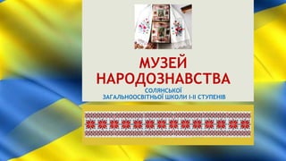 МУЗЕЙ
НАРОДОЗНАВСТВА
СОЛЯНСЬКОЇ
ЗАГАЛЬНООСВІТНЬОЇ ШКОЛИ І-ІІ СТУПЕНІВ
 