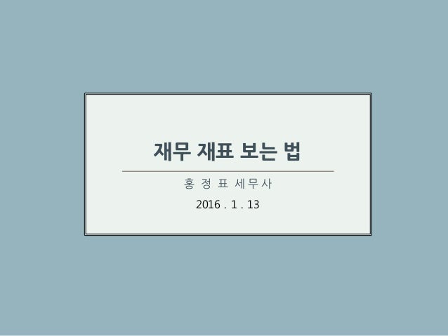 재무제표 보는 법
2016.1.13
재무 재표 보는 법
홍 정 표 세 무 사
2016 . 1 . 13
 
