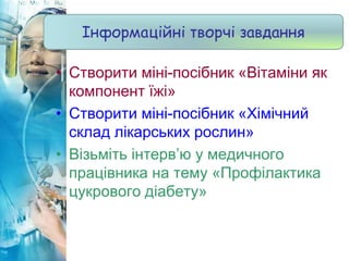 • Створити міні-посібник «Вітаміни як
компонент їжі»
• Створити міні-посібник «Хімічний
склад лікарських рослин»
• Візьміть інтерв’ю у медичного
працівника на тему «Профілактика
цукрового діабету»
Інформаційні творчі завдання
 