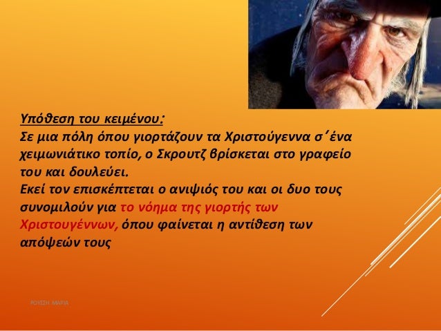 Υπόθεση του κειμένου:
Σε μια πόλη όπου γιορτάζουν τα Χριστούγεννα σ’ ένα
χειμωνιάτικο τοπίο, ο Σκρουτζ βρίσκεται στο γραφε...