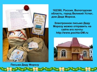 Письма Деду Морозу
162390, Россия, Вологодская
область, город Великий Устюг,
дом Деда Мороза.
Электронное письмо Деду
Морозу можно отправить на
сайте его почты
http://www.pochta-DM.ru
 
