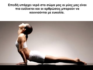 Επειδή υπάρχει νερό στο σώμα μας οι μύες μας είναι
πιο ευέλικτοι και οι αρθρώσεις μπορούν να
κουνιούνται με ευκολία.
 
