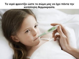 Το νερό φροντίζει ώστε το σώμα μας να έχει πάντα την
κατάλληλη θερμοκρασία.
 