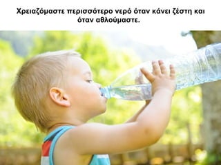 Χρειαζόμαστε περισσότερο νερό όταν κάνει ζέστη και
όταν αθλούμαστε.
 
