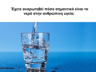 Έχετε αναρωτηθεί πόσο σημαντικό είναι το
νερό στην ανθρώπινη υγεία;
 