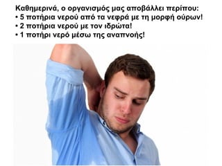 Καθημερινά, ο οργανισμός μας αποβάλλει περίπου:
• 5 ποτήρια νερού από τα νεφρά με τη μορφή ούρων!
• 2 ποτήρια νερού με τον ιδρώτα!
• 1 ποτήρι νερό μέσω της αναπνοής!
 