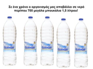 Σε ένα χρόνο ο οργανισμός μας αποβάλλει σε νερό
περίπου 700 μεγάλα μπουκάλια 1,5 λίτρου!
 