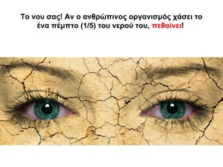 Το νου σας! Αν ο ανθρώπινος οργανισμός χάσει το
ένα πέμπτο (1/5) του νερού του, πεθαίνει!
 