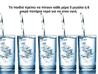 Τα παιδιά πρέπει να πίνουν κάθε μέρα 5 μεγάλα ή 6
μικρά ποτήρια νερό για να είναι υγιή.
 