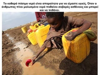 Το καθαρό πόσιµο νερό είναι απαραίτητο για να είμαστε υγιείς. Όταν ο
άνθρωπος πίνει μολυσμένο νερό παθαίνει σοβαρές ασθένειες και μπορεί
και να πεθάνει.
 