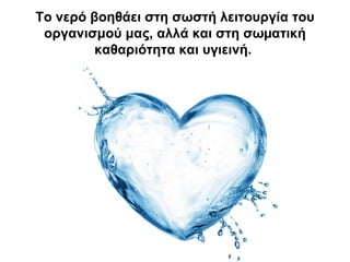 Το νερό βοηθάει στη σωστή λειτουργία του
οργανισμού μας, αλλά και στη σωµατική
καθαριότητα και υγιεινή.
 