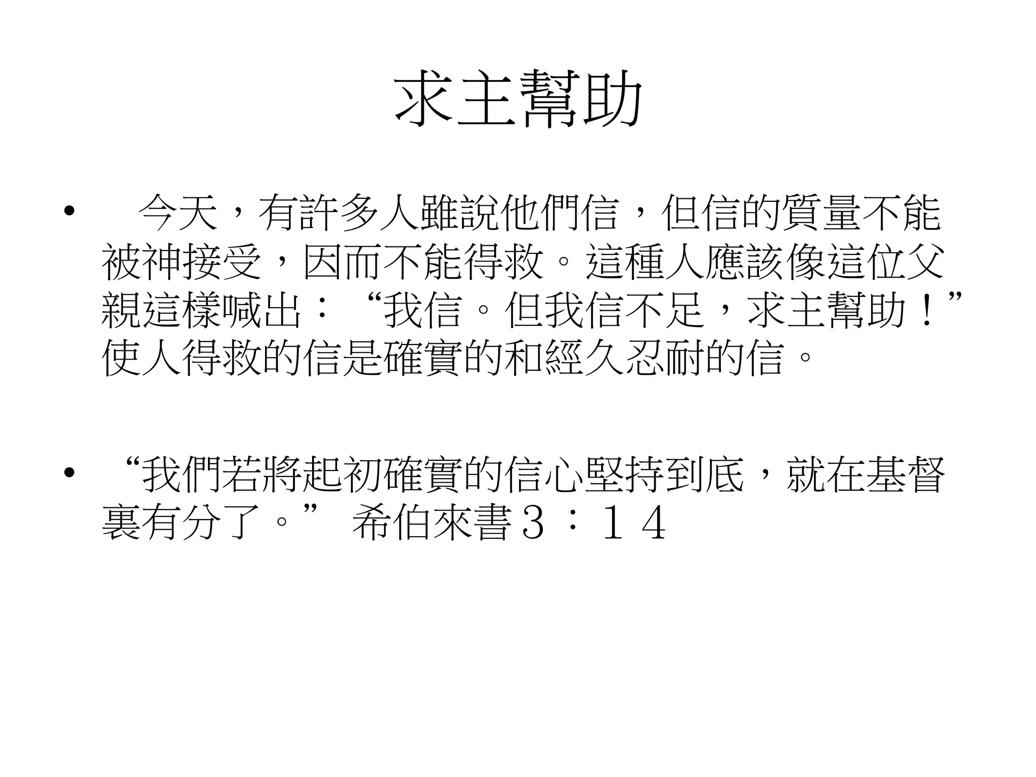 求主幫助
• 今天，有許多人雖說他們信，但信的質量不能
被神接受，因而不能得救。這種人應該像這位父
親這樣喊出：“我信。但我信不足，求主幫助！”
使人得救的信是確實的和經久忍耐的信。
• “我們若將起初確實的信心堅持到底，就在基督
裏有分了。” 希伯來書３：１４
 