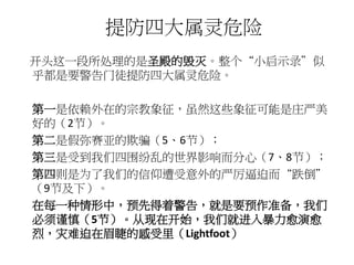 开头这一段所处理的是圣殿的毁灭。整个“小启示录”似
乎都是要警告门徒提防四大属灵危险。
第一是依赖外在的宗教象征，虽然这些象征可能是庄严美
好的（2节）。
第二是假弥赛亚的欺骗（5、6节）；
第三是受到我们四围纷乱的世界影响而分心（7、8节）；
第四则是为了我们的信仰遭受意外的严厉逼迫而“跌倒”
（9节及下）。
在每一种情形中，预先得着警告，就是要预作准备，我们
必须谨慎（5节）。从现在开始，我们就进入暴力愈演愈
烈，灾难迫在眉睫的感受里（Lightfoot）
提防四大属灵危险
 