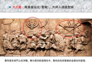 羅馬提多拱門上的浮雕，顯示提多凱旋隊伍中，戰利品包括聖殿的金燈台和銀號。
大災難：敵基督站在(聖殿)，外邦人踐踏聖城
 