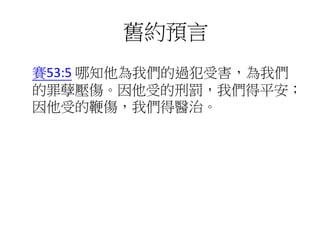 賽53:5 哪知他為我們的過犯受害，為我們
的罪孽壓傷。因他受的刑罰，我們得平安；
因他受的鞭傷，我們得醫治。
舊約預言
 