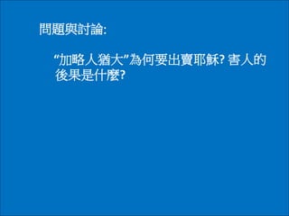 問題與討論:
“加略人猶大”為何要出賣耶穌? 害人的
後果是什麼?
 