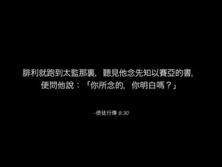 –使徒行傳 8:30
腓利就 到太監那裏，聽見他念先知以賽亞的書，
便問他說：「你所念的，你明白 ？」
 