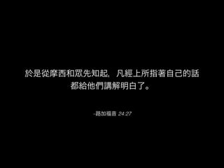 –路加福音 24:27
於是從摩西和 先知起，凡經上所指著自己的話
都給他們講解明白了。
 