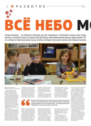 ВСЁ НЕБО МО
В начале шестидесятых
годов Новосибирск захлест-
нула телевизионная волна.
Интерес к телевидению дал
мощный импульс к развитию
студии. Стартовые технические
возможности были скромными,
из доступной аппаратуры одна
неподвижная камера. Если не-
обходим крупный план, веду-
щему приходилось подходить
ближе. Но, несмотря на такое
положение дел, студия разви-
валась, техническое оснащение
совершенствовалось, жанровое
разнообразие росло как на
дрожжах, а просмотры передач
зашкаливали.
В 70-х Новосибирск уже начи-
нает смотреть «Физику для ма-
лышей». Весёлые мини-фильмы
для детей и взрослых. В каждом
выпуске два-три любопытных
ребёнка и изобретательный
взрослый. Из простых матери-
алов: листа бумаги, линейки,
болтика дети под присмотром
взрослого проводят интересные
научные опыты. Делают это так
занимательно, что не повторить
после просмотра передачи – ну
просто непростительно как пя-
тилетнему, так и пятидесяти-
летнему. Автор проекта Леонид
Сикорук просто хотел расска-
зать детям о науке, доступно
и понятно, чтобы у ребятишек
глаза горели. Получилось. Ин-
терес к «Физике для малышей»
появляется не только в нашем
городе – на международной яр-
марке телефильмов её покупа-
ют сразу семьдесят стран мира.
В 1994 году Леонид Сикорук
создаёт школу-студию детской
кинематографии, которая не
просто выпускает программы и
мультфильмы для детей, – сами
ребята становятся оператора-
ми, актёрами и сценаристами.
Взрослые как бы ненароком
руководят процессом, кому-то
помогают с камерой, кому-то
подсказывают, как лучше
развернуть сюжет в мультфиль-
ме – так появилась «Старая
мельница».
Сегодня деятельность школы
направлена на начальное теле-
визионное образование. Рабо-
тают несколько профессиональ-
ных секций, где детей учат, как
правильно снимать сюжеты,
писать тексты и, конечно же,
делать мультфильмы. Самым
маленьким ученикам «Старой
мельницы» четыре года, а стар-
шим – семнадцать лет.
– Для малышей у нас разви-
вающие занятия – игры, рисо-
вание, лепка, то, что хорошо
развивает мелкую моторику
рук, – рассказывает Любовь Ла-
зарева, преподаватель студии
«Старая мельница». – Сочиняем
с ними различные истории и
иногда немного снимаем.
Оказывается, дети уже в пять
лет могут снимать мультфиль-
мы, но только очень короткие.
На прошлом занятии препода-
ватель с малышами рисовали
деревья. Не просто стандарт-
ный ствол, ветки и листья, а сам
процесс роста дерева – от корня
к верхушке. Так и получился
небольшой фильм о том, как
маленький росток становится
берёзой.
– Всё и начинается вот с
таких небольших фильмов,
– продолжает Любовь, – чем
старше дети становятся, тем
больше они стараются самосто-
ятельно выполнять проекты, и
роль взрослых уходит на второй
план, а то и теряется совсем.
Единственное, в чём помощь
взрослого необходима малы-
шам при создании мультфиль-
ма, – это монтаж. С кропотли-
вым и трудоёмким процессом
дети в таком возрасте пока
не справляются. Не хватает
усидчивости, да и попросту
пока ещё не интересно. Лепить
и рисовать – вот где творчество!
Правда, иногда начинает «пры-
гать» рисунок или декорации
пускаются в пляс, тогда прихо-
дится всё переделывать. Полу-
чается не сразу, иногда только
с третьего, а то и с пятого раза.
Но бросить работу и уйти, пото-
му что не получается, такого в
«Старой мельнице» не заведено
– если взялся за дело, то, будь
добр, доведи до конца.
– Как тут без трудностей? –
смеётся Алина, ученица студии.
– Когда что-то не получается, я
начинаю жутко психовать. Всё
из рук летит. А потом доходит,
что результат стоит трудов.
Продолжаю работать несмо-
тря ни на что. Я не из тех, кто
быстро сдаётся.
Р А З В И Т И Е
«Старая мельница» – это небольшая телестудия, где дети параллельно с постижением главных основ съёмки,
монтажа и сценарного искусства создают свои собственные мультипликационные фильмы. Корреспондент «Ро-
ста» заглянул на творческую кухню и узнал,почемув некоторых случаях цвет колпака имеет большое значение.
текст: лидия ведерникова
фото: из архива «старой мельницы»
АвторпроектаЛеонидСикорукпростохотелрассказатьдетямонауке доступно
и понятно, чтобы у ребятишек глаза горели. Получилось. Интерес к «Физике для
малышей» появляется не только в нашем городе – на международной ярмарке
телефильмов её покупают сразу семьдесят стран мира.
8 [ ]№ 7
декабрь 2015
 