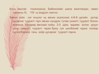 Хүнд явцтай тохиолдолд: Бабинскийн шинж ажиглагдах, гавал
тархины III, YIII –р мэдрэл гэмтнэ.
Эмнэл зүйн нэг онцлог нь өвчин эхэлснээс 4-6-8 цагийн дотор
цусархаг тууралт гарч өвчин хүндрэх тутам үхжилт тууралт болон
хувирна. Халдвар авснаас хойш 2-5 дахь өдрөөс эхлэн уруул
дээр цэврүүт тууралт гарах буюу гуя шилбэний гадна талаар
од хэлбэрийн ганц хоёр цусархаг тууралт гарна.
 