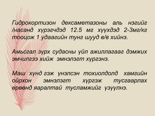 Гидрокортизон дексаметазоны аль нэгийг
/насанд хүрэгчдэд 12.5 мг хүүхдэд 2-3мг/кг
тооцож 1 удаагийн тунг шууд в/в хийнэ.
Амьсгал зүрх судасны үйл ажиллагааг дэмжих
эмчилгээ хийж эмнэлэгт хүргэнэ.
Маш хүнд гэж үнэлсэн тохиолдолд хамгийн
ойрхон эмнэлэгт хүргэж тусгаарлах
өрөөнд яаралтай тусламжийг үзүүлнэ.
 