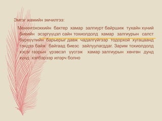 Эмгэг жамийн эмчилгээ:
Менингококкийн бактер хамар залгиурт байршиж тухайн хүний
биеийн эсэргүүцэл сайн тохиолдолд хамар залгиурын салст
бүрхүүлийн барьерыг давж чадалгүйгээр тодорхой хугацаанд
тэндээ байж байгаад биеэс зайлуулагддаг. Зарим тохиолдолд
хэсэг газрын үрэвсэл үүсгэж хамар залгиурын хөнгөн дунд
хүнд хэлбэрээр илэрч болно
 