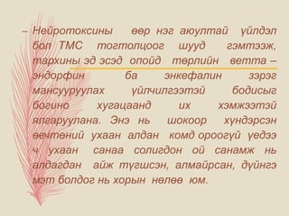 – Нейротоксины өөр нэг аюултай үйлдэл
бол ТМС тогтолцоог шууд гэмтээж,
тархины эд эсэд опойд төрлийн ветта –
эндорфин ба энкефалин зэрэг
мансууруулах үйлчилгээтэй бодисыг
богино хугацаанд их хэмжээтэй
ялгаруулана. Энэ нь шокоор хүндэрсэн
өвчтөний ухаан алдан комд ороогүй үедээ
ч ухаан санаа солигдон ой санамж нь
алдагдан айж түгшсэн, алмайрсан, дүйнгэ
мэт болдог нь хорын нөлөө юм.
 