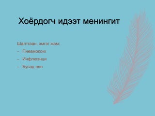 Хоёрдогч идээт менингит
Шалтгаан, эмгэг жам:
– Пневмококк
– Инфлюэнци
– Бусад нян
 