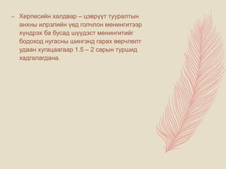 – Херпесийн халдвар – цэврүүт тууралтын
анхны илрэлийн үед голчлон менингитээр
хүндрэх ба бусад шүүдэст менингитийг
бодоход нугасны шингэнд гарах өөрчлөлт
удаан хугацаагаар 1.5 – 2 сарын туршид
хадгалагдана.
 