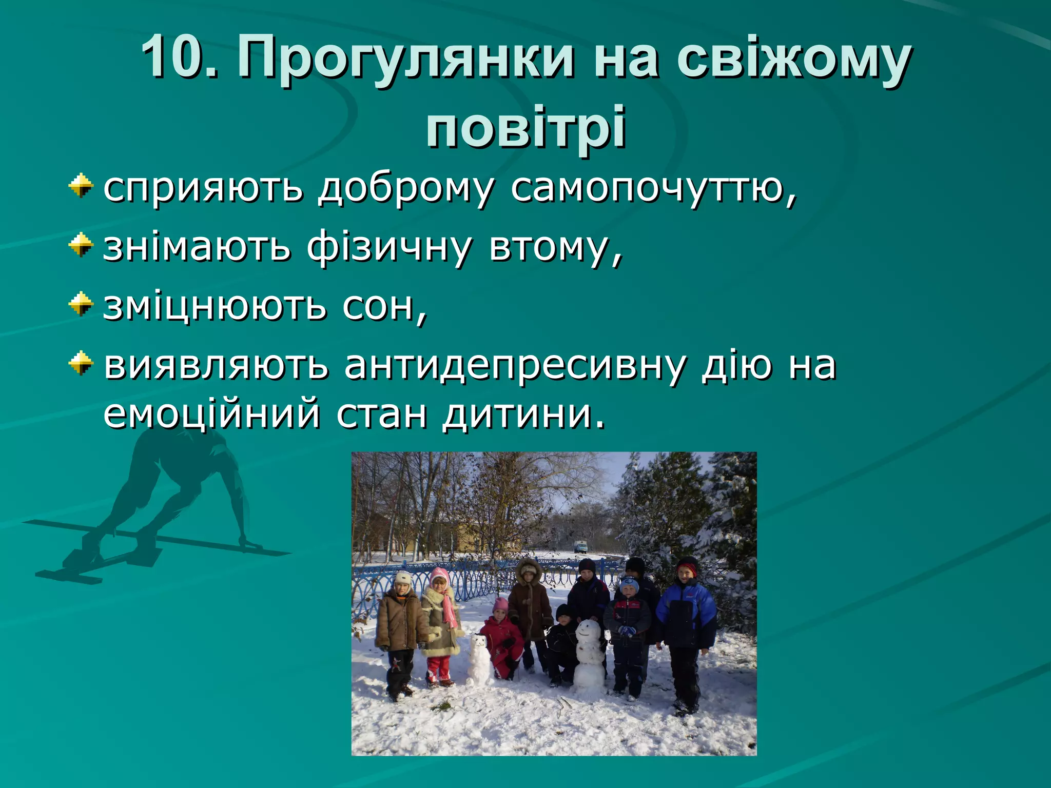 10. Прогулянки на свіжому10. Прогулянки на свіжому
повітріповітрі
сприяють доброму самопочуттю,сприяють доброму самопочуттю,
знімають фізичну втому,знімають фізичну втому,
зміцнюють сон,зміцнюють сон,
виявляють антидепресивну дію навиявляють антидепресивну дію на
емоційний стан дитини.емоційний стан дитини.
 