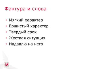 Фактура и слова
• Мягкий характер
• Ершистый характер
• Твердый срок
• Жесткая ситуация
• Надавлю на него
 