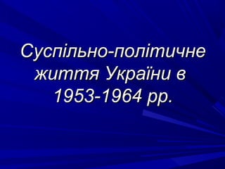 СуспСуспільно-політичнеільно-політичне
життя України вжиття України в
1953-1964 рр.1953-1964 рр.
 