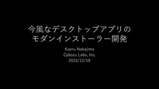 今風なデスクトップアプリの
モダンインストーラー開発
Kaoru Nakajima
Cybozu Labs, Inc.
2015/12/19
 