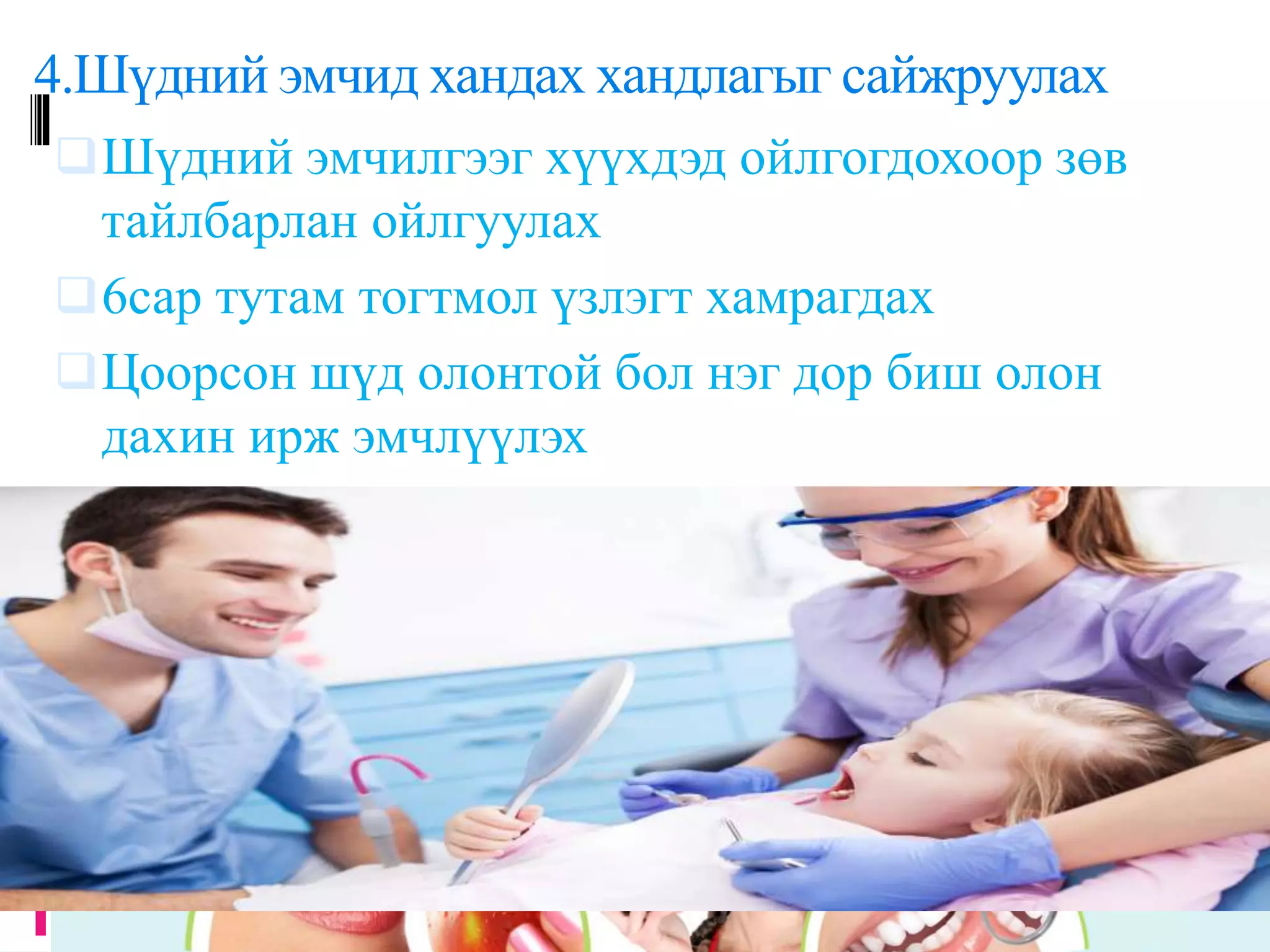 4.Шүдний эмчид хандах хандлагыг сайжруулах
Шүдний эмчилгээг хүүхдэд ойлгогдохоор зөв
тайлбарлан ойлгуулах
6сар тутам тогтмол үзлэгт хамрагдах
Цоорсон шүд олонтой бол нэг дор биш олон
дахин ирж эмчлүүлэх
 