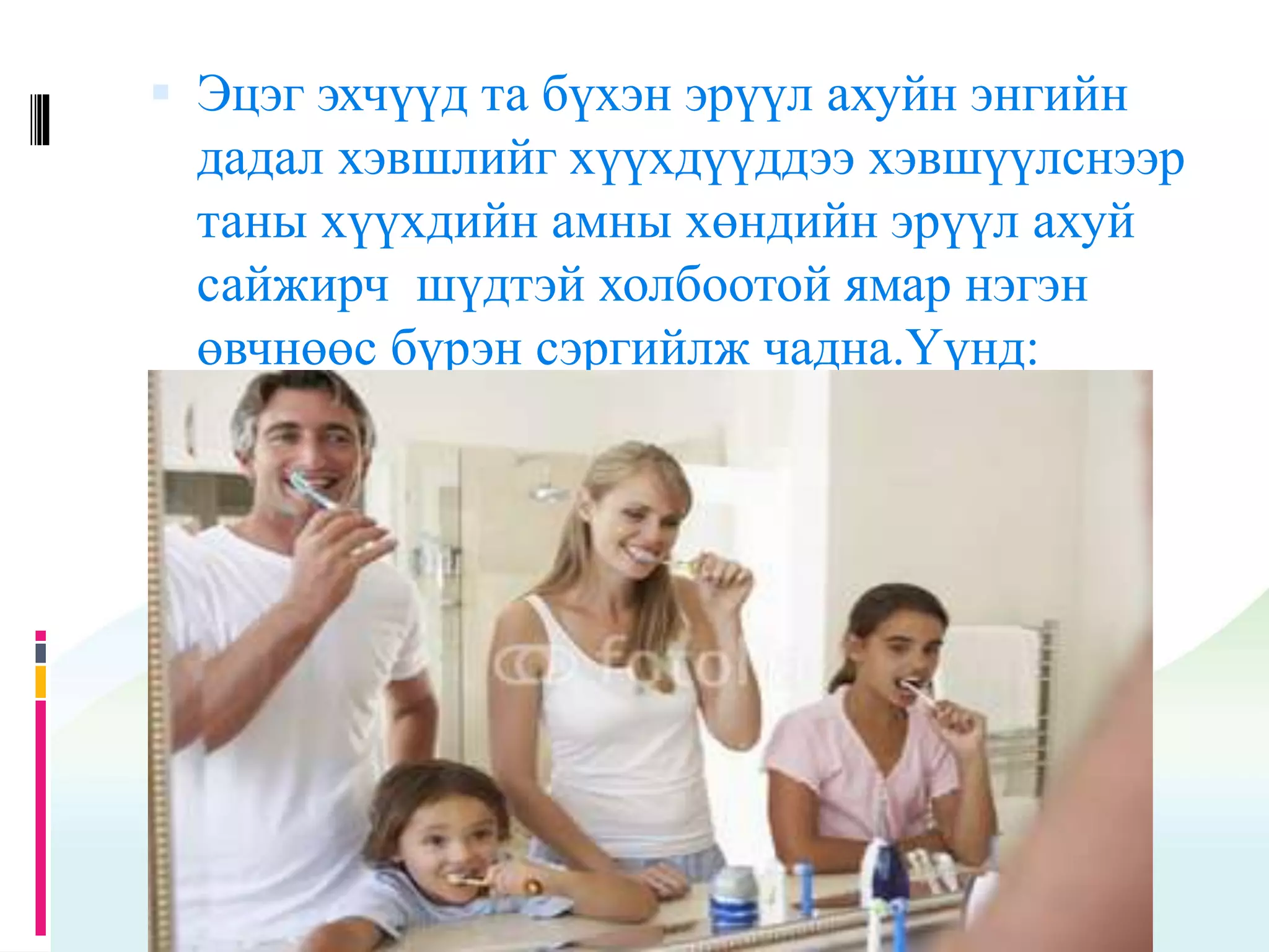 Эцэг эхчүүд та бүхэн эрүүл ахуйн энгийн
дадал хэвшлийг хүүхдүүддээ хэвшүүлснээр
таны хүүхдийн амны хөндийн эрүүл ахуй
сайжирч шүдтэй холбоотой ямар нэгэн
өвчнөөс бүрэн сэргийлж чадна.Үүнд:
 