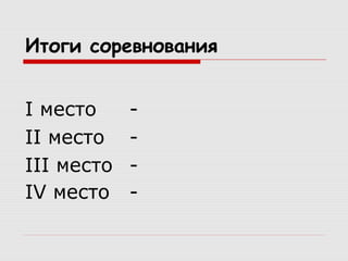 Итоги соревнования
I место -
II место -
III место -
IV место -
 