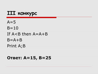 III конкурс
A=5
B=10
If A<B then A=A+B
B=A+B
Print A;B
Ответ: А=15, В=25
 