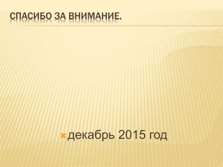 СПАСИБО ЗА ВНИМАНИЕ.
декабрь 2015 год
 