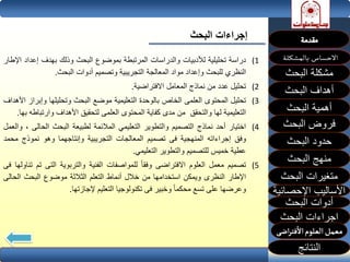 ‫البحث‬ ‫إجراءات‬
(1‫دراسة‬‫تحليلية‬‫لألدبيات‬‫والدراسات‬‫المرتبطة‬‫بموضوع‬‫البحث‬‫وذلك‬‫بهدف‬‫إعد‬‫اد‬‫اإلطار‬
‫النظري‬‫للبحث‬‫وإعداد‬‫مواد‬‫المعالجة‬‫التجريبية‬‫وتصميم‬‫أدوات‬‫البحث‬.
(2‫تحليل‬‫عدد‬‫من‬‫نماذج‬‫المعامل‬‫االفتراضية‬.
(3‫تحليل‬‫المحتوى‬‫العلمى‬‫الخاص‬‫بالوحدة‬‫التعليمية‬‫موضع‬‫البحث‬‫وتحليلها‬‫وإب‬‫راز‬‫األهداف‬
‫التعليمية‬‫لها‬‫والتحقق‬‫من‬‫مدى‬‫كفاية‬‫المحتوى‬‫العلمى‬‫لتحقيق‬‫األهداف‬‫وارتب‬‫اطه‬‫بها‬.
(4‫اختيار‬‫أحد‬‫نماذج‬‫التصميم‬‫والتطوير‬‫التعليمي‬‫المالئمة‬‫لطبيعة‬‫البحث‬‫الحال‬‫ى‬،‫والعمل‬
‫وفق‬‫إجراءاته‬‫المنهجية‬‫فى‬‫تصميم‬‫المعالجات‬‫التجريبية‬‫وإنتاجهما‬‫وهو‬‫نموذج‬‫مح‬‫مد‬
‫عطية‬‫خميس‬‫للتصميم‬‫والتطوير‬‫التعليمي‬.
(5‫تصميم‬‫معمل‬‫العلوم‬‫االفتراضى‬‫وفقا‬‫للمواصفات‬‫الفنية‬‫والتربوية‬‫التى‬‫ت‬‫م‬‫تناولها‬‫فى‬
‫اإلطار‬‫النظرى‬‫ويمكن‬‫استخدامها‬‫من‬‫خالل‬‫أنماط‬‫التعلم‬‫الثالثة‬‫موضوع‬‫البحث‬‫الح‬‫الى‬
‫وعرضها‬‫على‬‫تسع‬‫محكما‬‫وخبير‬‫فى‬‫تكنولوجيا‬‫التعليم‬‫إلجازتها‬.
‫البحث‬ ‫مشكلة‬
‫أهداف‬‫البحث‬
‫أهمية‬‫البحث‬
‫البحث‬ ‫فروض‬
‫حدود‬‫البحث‬
‫متغيرات‬‫البحث‬
‫النتائج‬
‫البحث‬ ‫اجراءات‬
‫اإلحصائية‬ ‫األساليب‬
‫منهج‬‫البحث‬
‫البحث‬ ‫أدوات‬
 