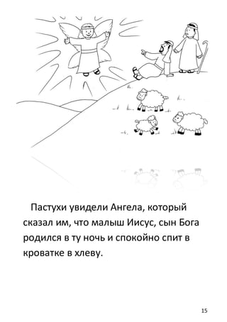 15
Пастухи увидели Ангела, который
сказал им, что малыш Иисус, сын Бога
родился в ту ночь и спокойно спит в
кроватке в хлеву.
 