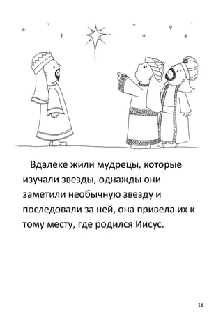 18
Вдалеке жили мудрецы, которые
изучали звезды, однажды они
заметили необычную звезду и
последовали за ней, она привела их к
тому месту, где родился Иисус.
 