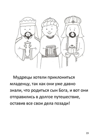 19
Мудрецы хотели приклониться
младенцу, так как они уже давно
знали, что родиться сын Бога, и вот они
отправились в долгое путешествие,
оставив все свои дела позади!
 